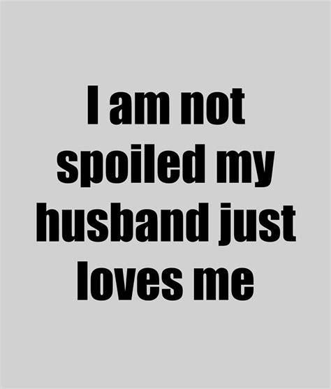 I Am Not Spoiled My Husband Just Loves Me Funny T Idea Digital Art By Jeff Brassard Fine