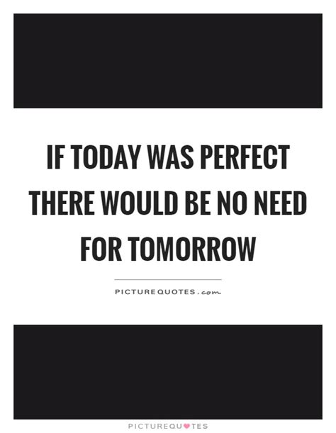 If Today Was Perfect There Would Be No Need For Tomorrow Picture Quotes
