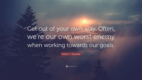 Can we change the very fabric of our personality because we think there is something massively wrong with us? Robert T. Kiyosaki Quote: "Get out of your own way. Often, we're our own worst enemy when ...