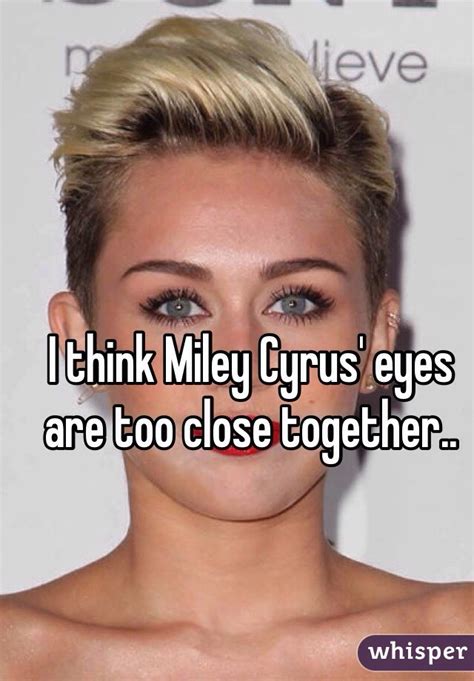 I Think Miley Cyrus Eyes Are Too Close Together