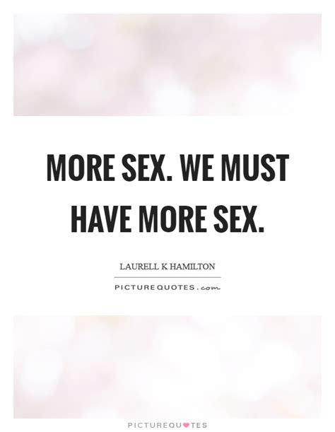 More Sex We Must Have More Sex Picture Quotes