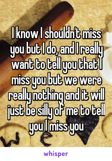 I Know I Shouldnt Miss You But I Do And I Really Want To Tell You