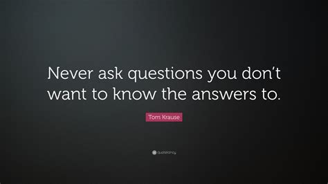 tom krause quote “never ask questions you don t want to know the answers to ”