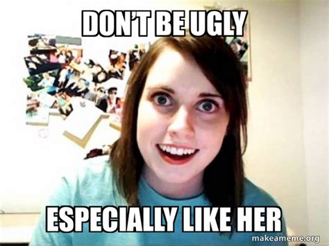 Dont Be Ugly Especially Like Her Overly Attached Girlfriend Make A