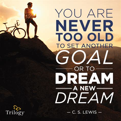You Are Never Too Old To Set Another Goal Or To Dream A New Dream