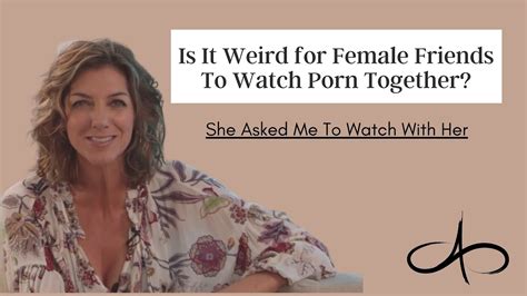 Is It Weird For Female Friends To Watch Porn Together She Asked Me