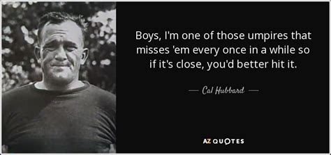 You've been raising him like a pig for slaughter. Cal Hubbard quote: Boys, I'm one of those umpires that ...