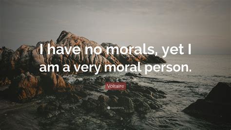 Voltaire Quote I Have No Morals Yet I Am A Very Moral Person 12