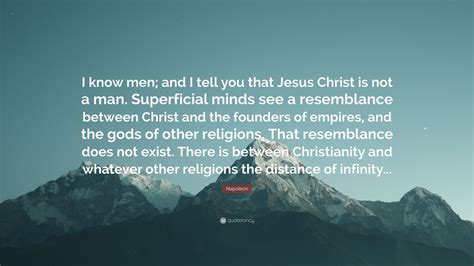 Napoleon's quote that jesus was not a man is presumably meant as jesus christ was not a. Napoleon Quote: "I know men; and I tell you that Jesus Christ is not a man. Superficial minds ...
