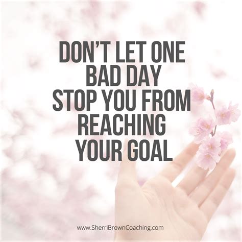 Don T Let One Bad Day Stop You From Reaching Your Goal Bad Day Quotes Reaching Goals Quotes