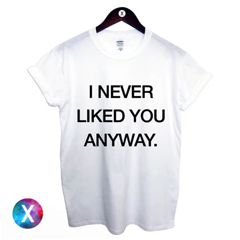I Never Liked You Anyway Printed T Shirt Mens Womens Tee Swag Dope Hipster Ebay