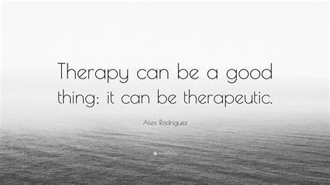 Alex Rodriguez Quote Therapy Can Be A Good Thing It Can Be Therapeutic
