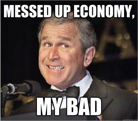 Messed Up Economy My Bad Wtf Bush Quickmeme