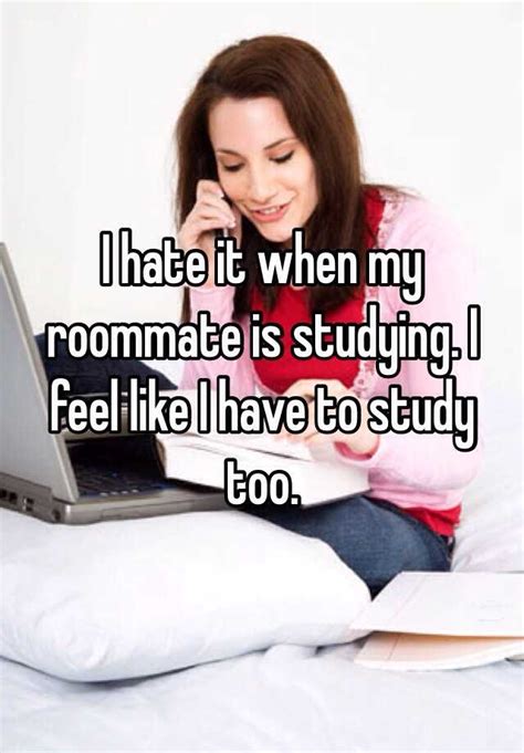 I Hate It When My Roommate Is Studying I Feel Like I Have To Study Too