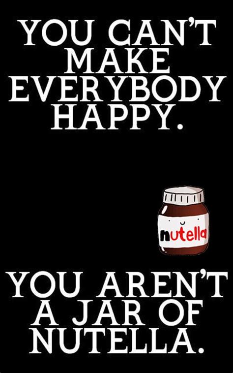 You Cant Make Everyone Happy You Arent A Jar Of Nutella Funny
