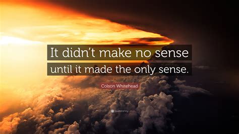 Colson Whitehead Quote “it Didnt Make No Sense Until It Made The Only