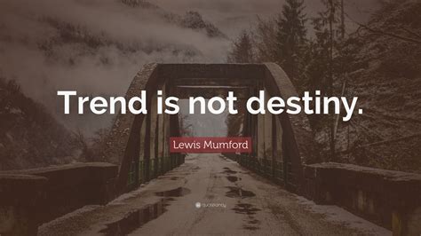 Quotations by lewis mumford to instantly empower you with life and modern: Lewis Mumford Quote: "Trend is not destiny." (9 wallpapers) - Quotefancy