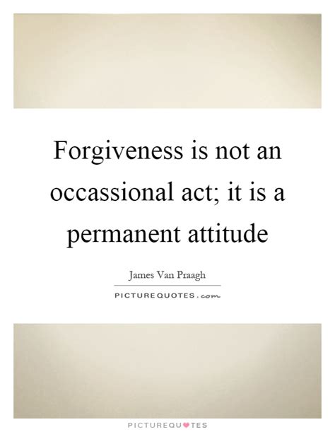 Forgiveness Is Not An Occassional Act It Is A Permanent Attitude