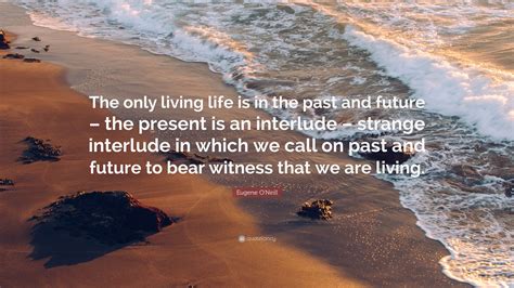 Eugene Oneill Quote “the Only Living Life Is In The Past And Future