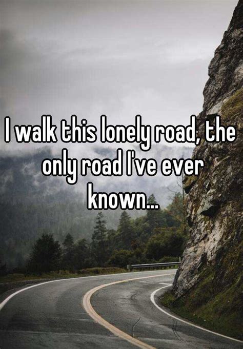 I Walk This Lonely Road The Only Road Ive Ever Known