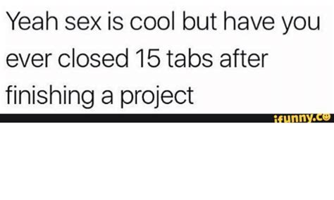 yeah sex is cool but have you ever closed 15 tabs after finishing a project ifunnyce sex meme