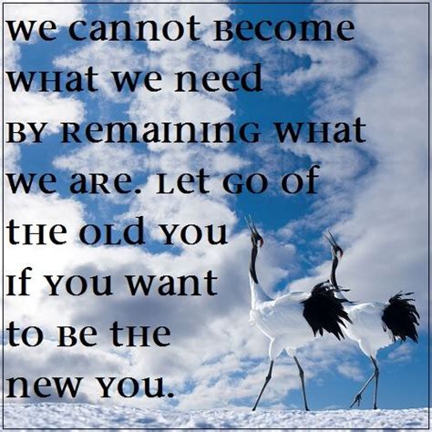 We Cannot Become What We Need By Remaining What We Are Let Go Of The