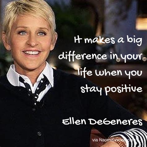 it makes a big difference in your life when you stay positive ellen degeneres leadership quote