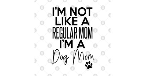Im Not Like A Regular Mom Im A Dog Mom Dog Lover Im Not Like A