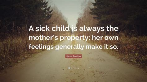 When someone you know has a loved one struggling with illness, it's a good idea to lend them some words of encouragement. Jane Austen Quote: "A sick child is always the mother's property; her own feelings generally ...