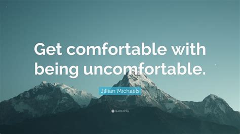 Instead, embrace whatever comes up and acknowledge that. Jillian Michaels Quote: "Get comfortable with being ...