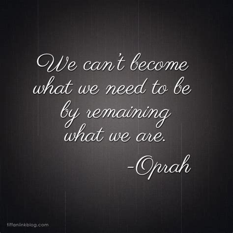 We Cant Become What We Need To Be By Remaining What We Are ~ Oprah