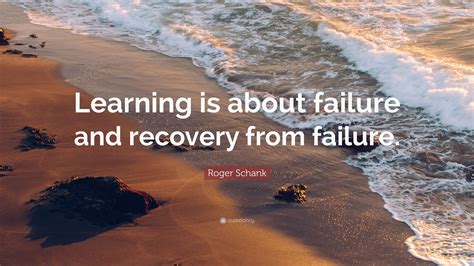 Roger Schank Quote “learning Is About Failure And Recovery From Failure”