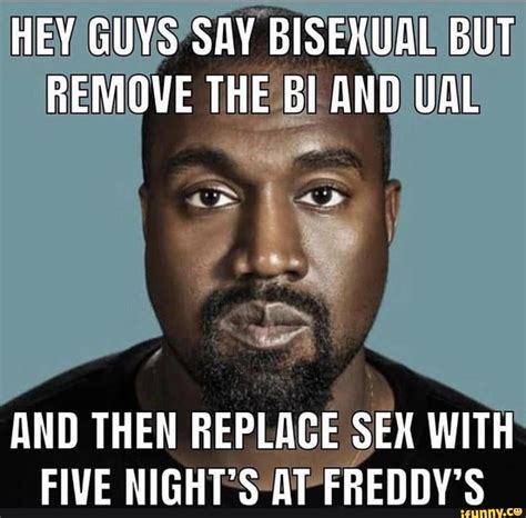 HEY GUYS SAY BISEXUAL BUT REMQVE THE BI AND UAL AND THEN REPLACE SEX WITH FIVE NIGHT S AT ERENNV