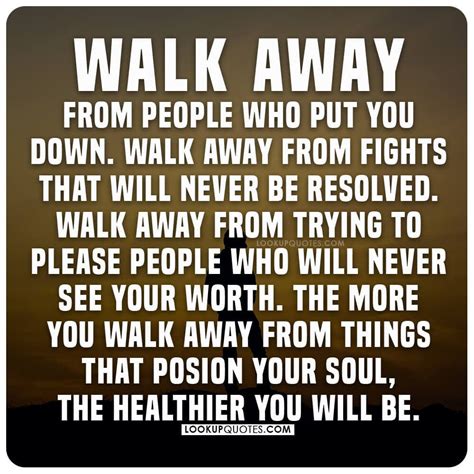 Walk Away From People Who Put You Down Walk Away From Fights That Will