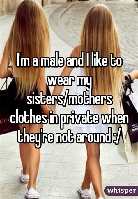 Im A Male And I Like To Wear My Sistersmothers Clothes In Private When Theyre Not Around