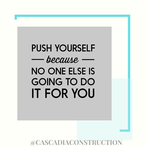 Push Yourself Because No One Else Is Going To Do It For You ~ Unknown