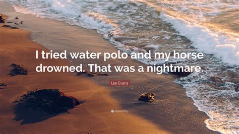 Maybe you would like to learn more about one of these? Lee Evans Quote: "I tried water polo and my horse drowned. That was a nightmare."