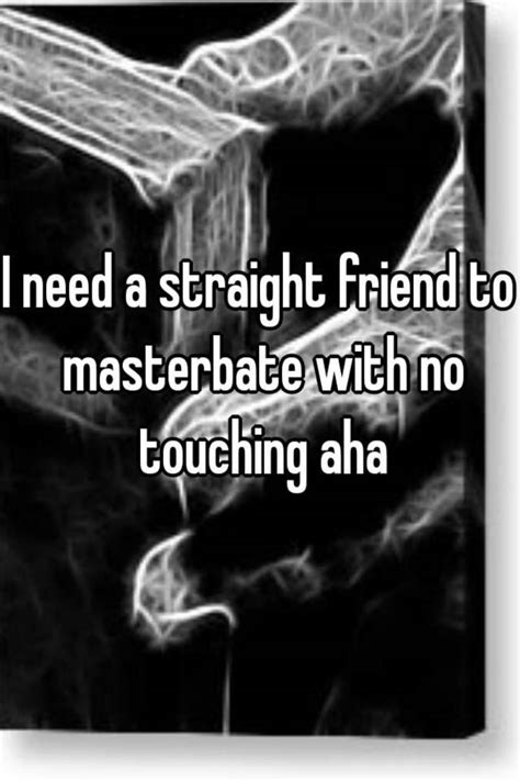 I Need A Straight Friend To Masterbate With No Touching Aha