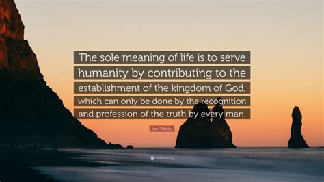 Leo Tolstoy Quote “the Sole Meaning Of Life Is To Serve Humanity By Contributing To The