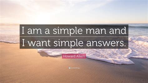 Howard Aiken Quote I Am A Simple Man And I Want Simple Answers