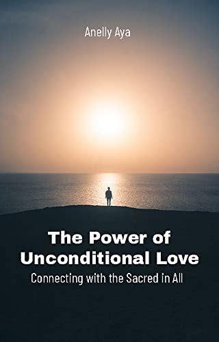 The Power Of Unconditional Love Connecting With The Sacred In All