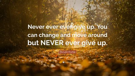 Donald Trump Quote “never Ever Ever Give Up You Can Change And Move