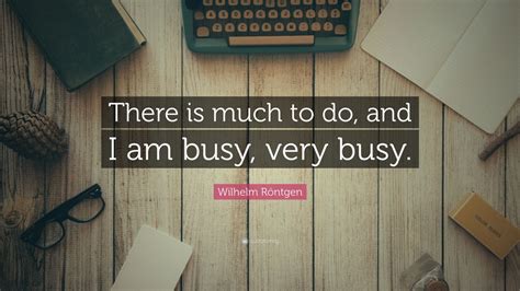 Wilhelm Röntgen Quote There Is Much To Do And I Am Busy Very Busy