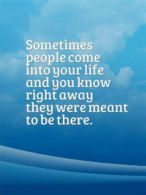 Who said people come into your life for a reason? Sometimes people come into your life and you know right away they were meant to be the ...