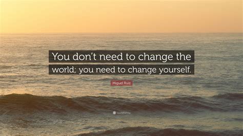 Miguel Ruiz Quote You Dont Need To Change The World You Need To