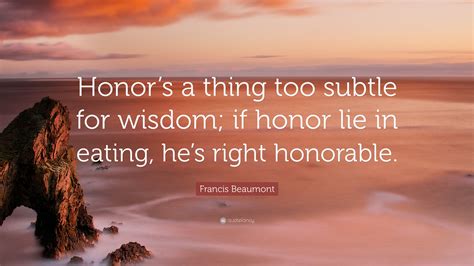 Francis Beaumont Quote “honors A Thing Too Subtle For Wisdom If