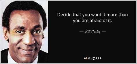 Bill Cosby Quote Decide That You Want It More Than You Are Afraid