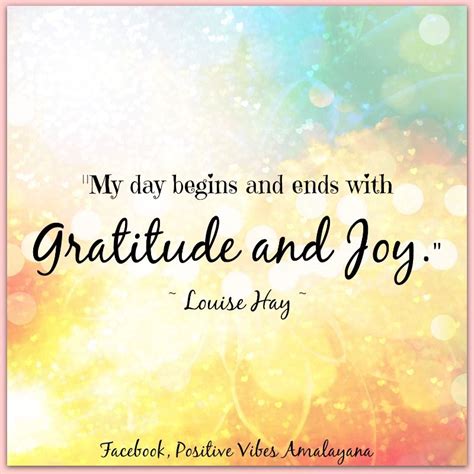 My Day Begins And Ends With Gratitude And Joy ~ Louise Hay Louise