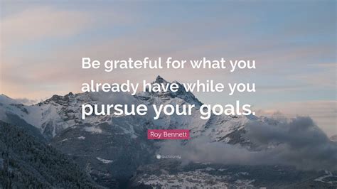 Roy Bennett Quote “be Grateful For What You Already Have While You