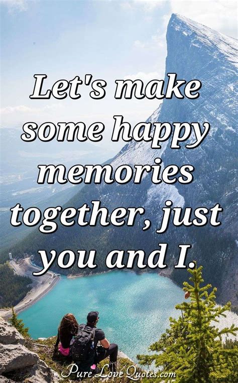 Lets Make Some Happy Memories Together Just You And I Purelovequotes